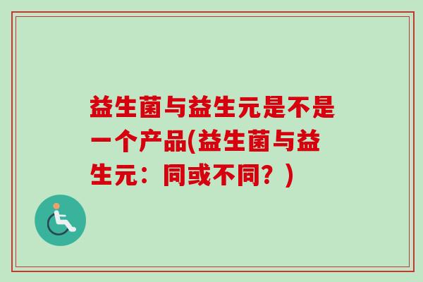 益生菌与益生元是不是一个产品(益生菌与益生元:同或不同?) 益生菌与益生元是不是一个产品(益生菌与益生元:同或不同?)