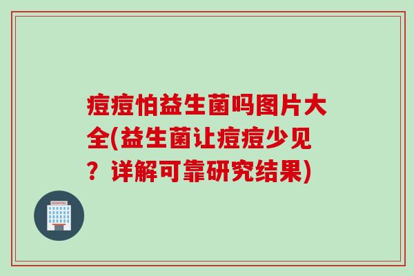 痘痘怕益生菌吗图片大全(益生菌让痘痘少见?详解可靠研究结果) 痘痘怕益生菌吗图片大全(益生菌让痘痘少见?详解可靠研究结果)