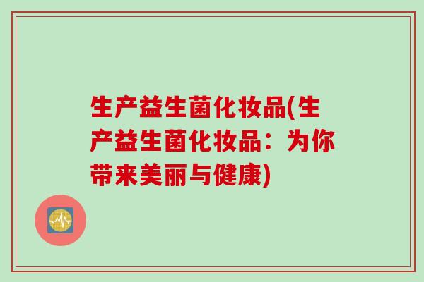 生产益生菌化妆品(生产益生菌化妆品:为你带来美丽与健康) 生产益生菌化妆品(生产益生菌化妆品:为你带来美丽与健康)