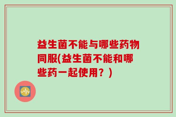 益生菌不能与哪些同服(益生菌不能和哪些药一起使用？)