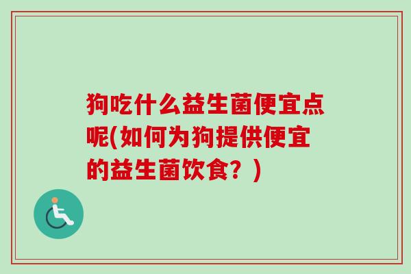 狗吃什么益生菌便宜点呢(如何为狗提供便宜的益生菌饮食？)