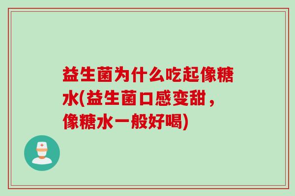 益生菌为什么吃起像糖水(益生菌口感变甜,像糖水一般好喝) 益生菌为什么吃起像糖水(益生菌口感变甜,像糖水一般好喝)