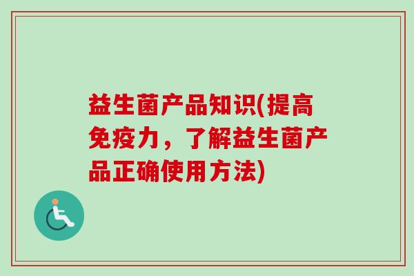 益生菌产品知识(提高力，了解益生菌产品正确使用方法)