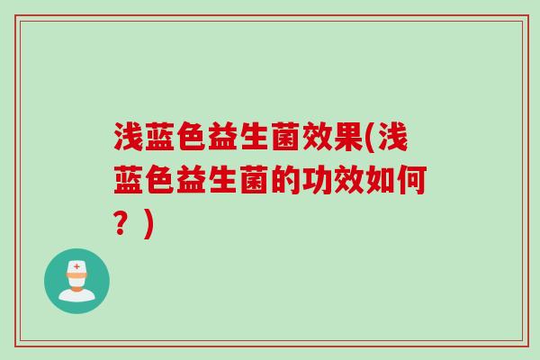 浅蓝色益生菌效果(浅蓝色益生菌的功效如何?) 浅蓝色益生菌效果(浅蓝色益生菌的功效如何?)