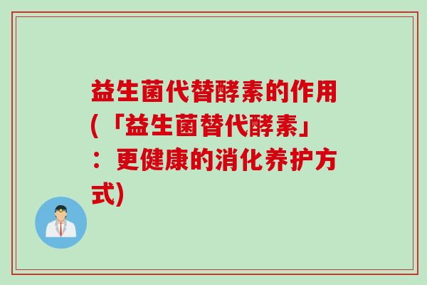益生菌代替酵素的作用(「益生菌替代酵素」:更健康的消化养护方式) 益生菌代替酵素的作用(「益生菌替代酵素」:更健康的消化养护方式)