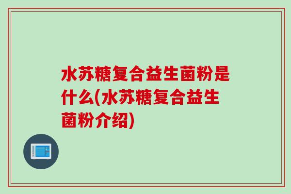 水苏糖复合益生菌粉是什么(水苏糖复合益生菌粉介绍) 水苏糖复合益生菌粉是什么(水苏糖复合益生菌粉介绍)