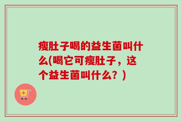 瘦肚子喝的益生菌叫什么(喝它可瘦肚子，这个益生菌叫什么？)
