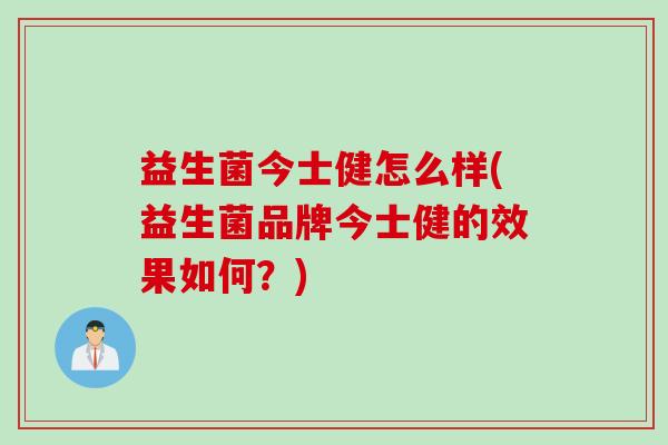 益生菌今士健怎么样(益生菌品牌今士健的效果如何?) 益生菌今士健怎么样(益生菌品牌今士健的效果如何?)