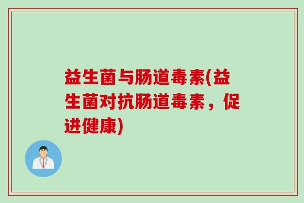 益生菌与肠道毒素(益生菌对抗肠道毒素,促进健康) 益生菌与肠道毒素(益生菌对抗肠道毒素,促进健康)