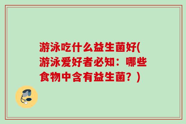 游泳吃什么益生菌好(游泳爱好者必知:哪些食物中含有益生菌?) 游泳吃什么益生菌好(游泳爱好者必知:哪些食物中含有益生菌?)
