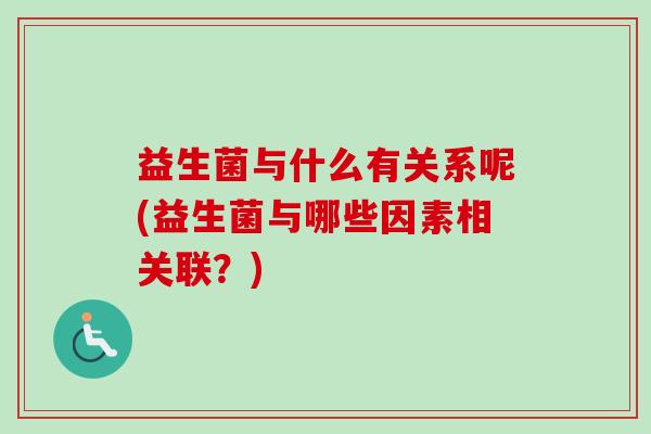 益生菌与什么有关系呢(益生菌与哪些因素相关联？)