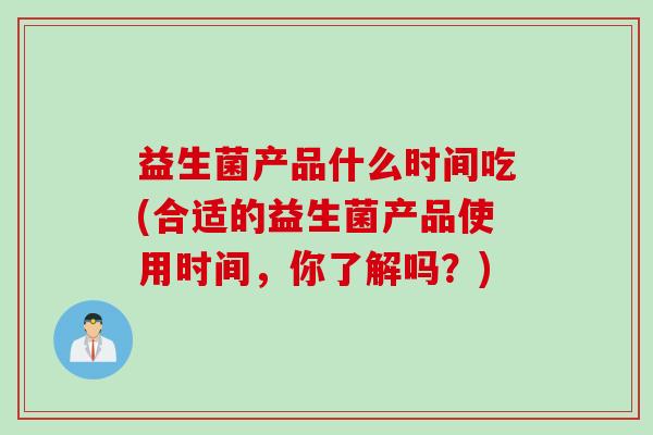 益生菌产品什么时间吃(合适的益生菌产品使用时间,你了解吗?) 益生菌产品什么时间吃(合适的益生菌产品使用时间,你了解吗?)
