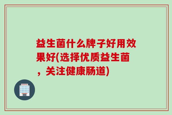 益生菌什么牌子好用效果好(选择优质益生菌，关注健康肠道)