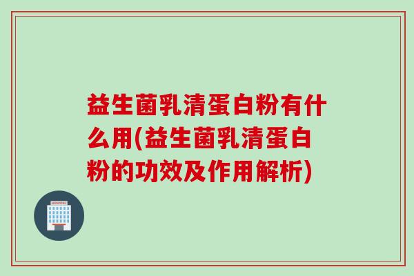 益生菌乳清蛋白粉有什么用(益生菌乳清蛋白粉的功效及作用解析) 益生菌乳清蛋白粉有什么用(益生菌乳清蛋白粉的功效及作用解析)