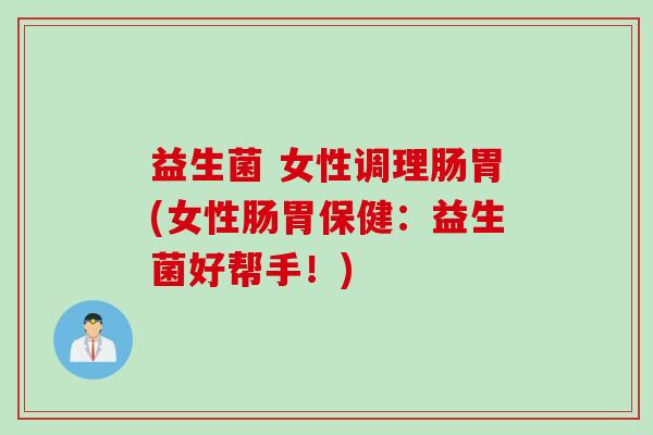 益生菌 女性调理肠胃(女性肠胃保健：益生菌好帮手！)