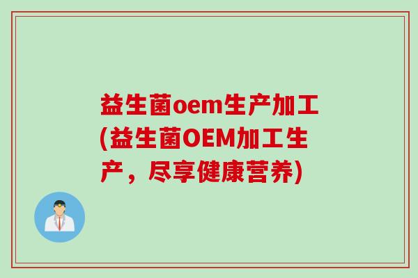 益生菌oem生产加工(益生菌OEM加工生产,尽享健康营养) 益生菌oem生产加工(益生菌OEM加工生产,尽享健康营养)
