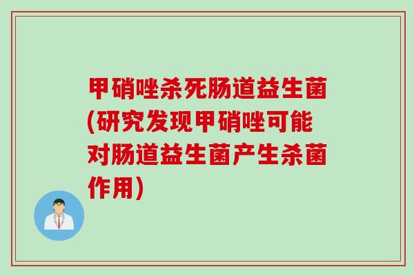 甲硝唑杀死肠道益生菌(研究发现甲硝唑可能对肠道益生菌产生杀菌作用) 甲硝唑杀死肠道益生菌(研究发现甲硝唑可能对肠道益生菌产生杀菌作用)