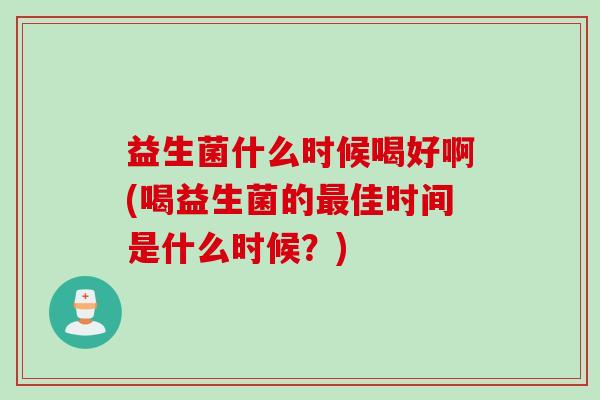 益生菌什么时候喝好啊(喝益生菌的佳时间是什么时候？)