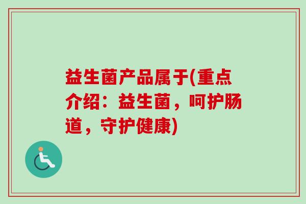 益生菌产品属于(重点介绍：益生菌，呵护肠道，守护健康)