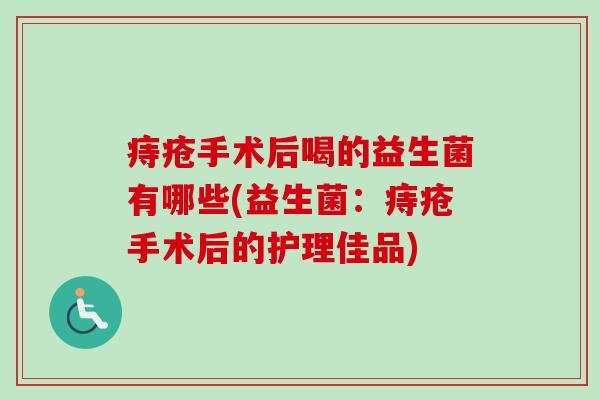 痔疮手术后喝的益生菌有哪些(益生菌:痔疮手术后的护理佳品) 痔疮手术后喝的益生菌有哪些(益生菌:痔疮手术后的护理佳品)