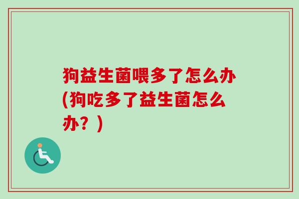 狗益生菌喂多了怎么办(狗吃多了益生菌怎么办?) 狗益生菌喂多了怎么办(狗吃多了益生菌怎么办?)