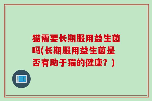 猫需要长期服用益生菌吗(长期服用益生菌是否有助于猫的健康？)