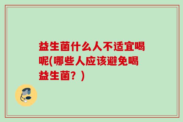 益生菌什么人不适宜喝呢(哪些人应该避免喝益生菌?) 益生菌什么人不适宜喝呢(哪些人应该避免喝益生菌?)