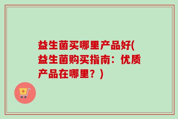 益生菌买哪里产品好(益生菌购买指南：优质产品在哪里？)