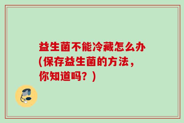 益生菌不能冷藏怎么办(保存益生菌的方法,你知道吗?) 益生菌不能冷藏怎么办(保存益生菌的方法,你知道吗?)