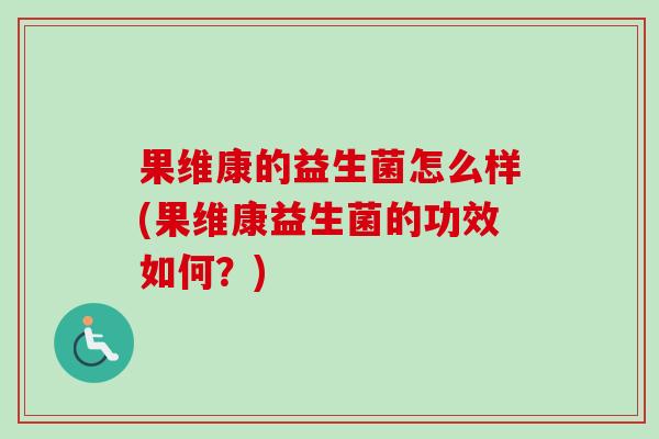 果维康的益生菌怎么样(果维康益生菌的功效如何？)