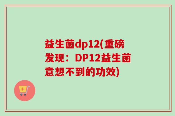 益生菌dp12(重磅发现:DP12益生菌意想不到的功效) 益生菌dp12(重磅发现:DP12益生菌意想不到的功效)