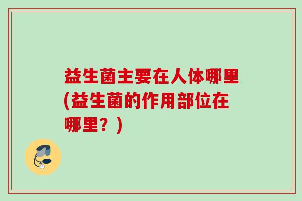 益生菌主要在人体哪里(益生菌的作用部位在哪里?) 益生菌主要在人体哪里(益生菌的作用部位在哪里?)