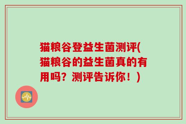 猫粮谷登益生菌测评(猫粮谷的益生菌真的有用吗?测评告诉你!) 猫粮谷登益生菌测评(猫粮谷的益生菌真的有用吗?测评告诉你!)
