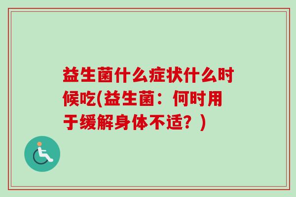 益生菌什么症状什么时候吃(益生菌:何时用于缓解身体不适?) 益生菌什么症状什么时候吃(益生菌:何时用于缓解身体不适?)