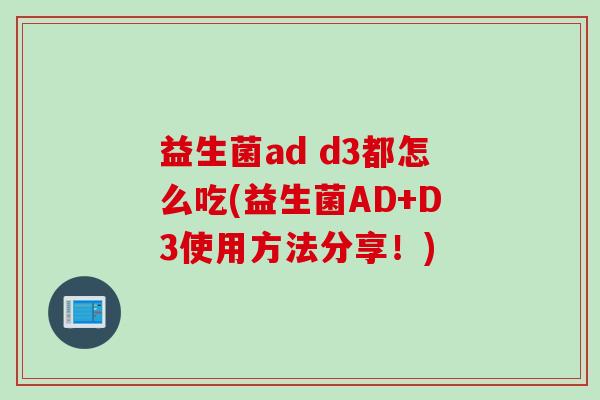 益生菌ad d3都怎么吃(益生菌AD+D3使用方法分享!) 益生菌ad d3都怎么吃(益生菌AD+D3使用方法分享!)
