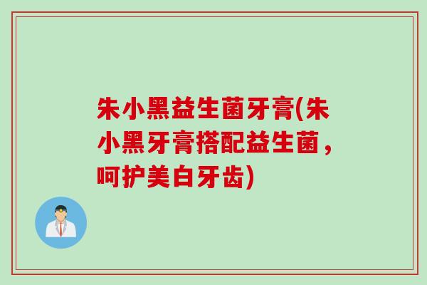 朱小黑益生菌牙膏(朱小黑牙膏搭配益生菌,呵护美白牙齿) 朱小黑益生菌牙膏(朱小黑牙膏搭配益生菌,呵护美白牙齿)