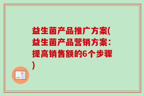 益生菌产品推广方案(益生菌产品营销方案:提高销售额的6个步骤) 益生菌产品推广方案(益生菌产品营销方案:提高销售额的6个步骤)