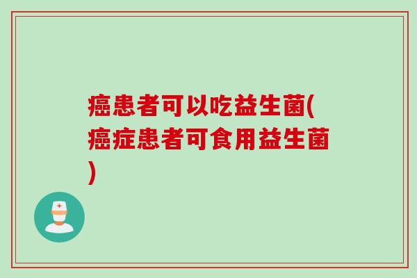 患者可以吃益生菌(症患者可食用益生菌) 患者可以吃益生菌(症患者可食用益生菌)