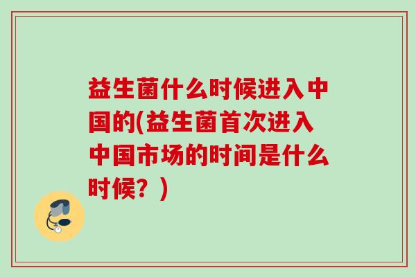 益生菌什么时候进入中国的(益生菌首次进入中国市场的时间是什么时候?) 益生菌什么时候进入中国的(益生菌首次进入中国市场的时间是什么时候?)