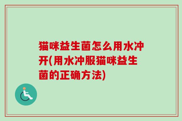 猫咪益生菌怎么用水冲开(用水冲服猫咪益生菌的正确方法) 猫咪益生菌怎么用水冲开(用水冲服猫咪益生菌的正确方法)