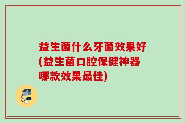 益生菌什么牙菌效果好(益生菌口腔保健神器哪款效果佳) 益生菌什么牙菌效果好(益生菌口腔保健神器哪款效果佳)