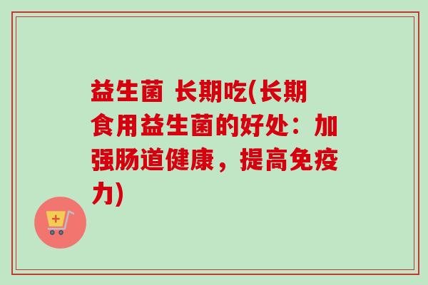 益生菌 长期吃(长期食用益生菌的好处：加强肠道健康，提高力)