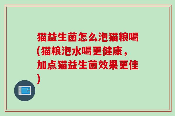 猫益生菌怎么泡猫粮喝(猫粮泡水喝更健康,加点猫益生菌效果更佳) 猫益生菌怎么泡猫粮喝(猫粮泡水喝更健康,加点猫益生菌效果更佳)