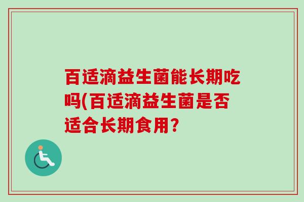 百适滴益生菌能长期吃吗(百适滴益生菌是否适合长期食用? 百适滴益生菌能长期吃吗(百适滴益生菌是否适合长期食用?