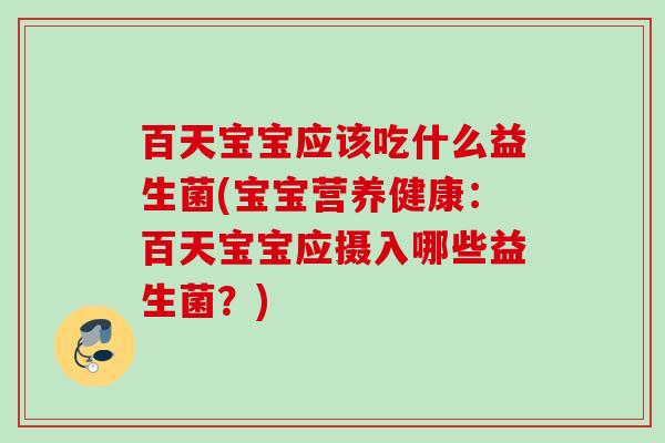 百天宝宝应该吃什么益生菌(宝宝营养健康:百天宝宝应摄入哪些益生菌?) 百天宝宝应该吃什么益生菌(宝宝营养健康:百天宝宝应摄入哪些益生菌?)
