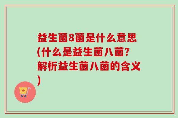益生菌8菌是什么意思(什么是益生菌八菌?解析益生菌八菌的含义) 益生菌8菌是什么意思(什么是益生菌八菌?解析益生菌八菌的含义)