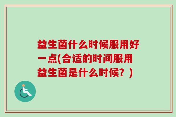 益生菌什么时候服用好一点(合适的时间服用益生菌是什么时候?) 益生菌什么时候服用好一点(合适的时间服用益生菌是什么时候?)
