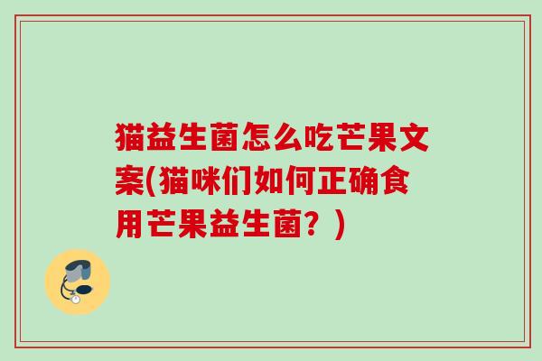 猫益生菌怎么吃芒果文案(猫咪们如何正确食用芒果益生菌?) 猫益生菌怎么吃芒果文案(猫咪们如何正确食用芒果益生菌?)