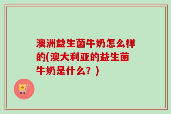 澳洲益生菌牛奶怎么样的(澳大利亚的益生菌牛奶是什么?) 澳洲益生菌牛奶怎么样的(澳大利亚的益生菌牛奶是什么?)