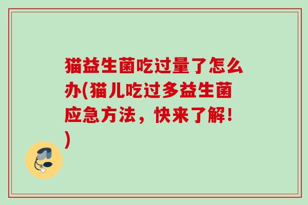 猫益生菌吃过量了怎么办(猫儿吃过多益生菌应急方法,快来了解!) 猫益生菌吃过量了怎么办(猫儿吃过多益生菌应急方法,快来了解!)